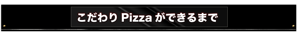 こだわりPizzaができるまで美味しさのpoint！